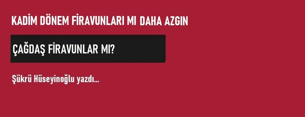 Kadim D�nem Firavunlar� m� Daha Azg�n, �a�da� Firavunlar m�?