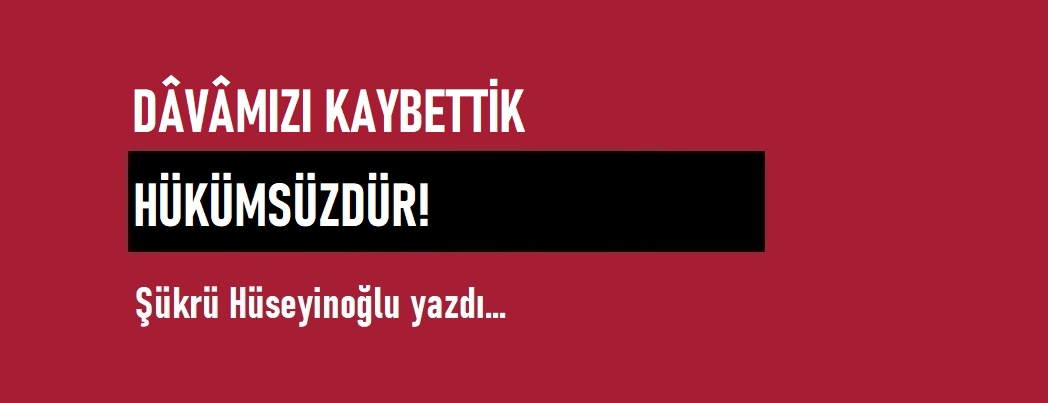 Dâvâmızı Kaybettik, Hükümsüzdür!